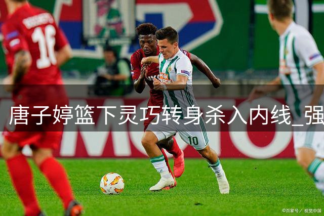 唐子婷篮下灵巧转身杀入内线 强打2+1技惊四座